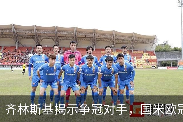 齐林斯基揭示争冠对手，国米欧冠之梦以伯纳乌为起点